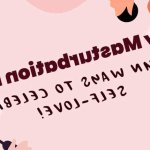 Happy Masturbation Month: 10 Fun Ways to Celebrate Self-love!